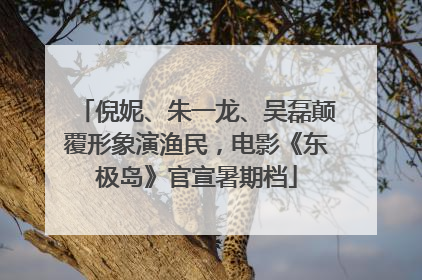 倪妮、朱一龙、吴磊颠覆形象演渔民，电影《东极岛》官宣暑期档