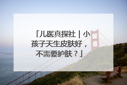 儿医真探社｜小孩子天生皮肤好，不需要护肤？