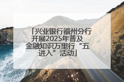 兴业银行福州分行开展2025年普及金融知识万里行“五进入”活动