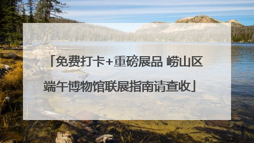 免费打卡+重磅展品 崂山区端午博物馆联展指南请查收