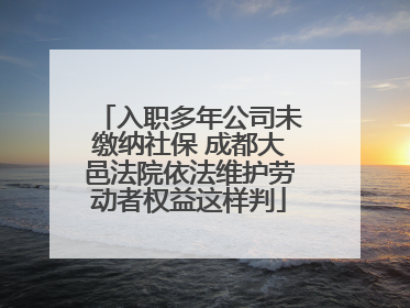 入职多年公司未缴纳社保 成都大邑法院依法维护劳动者权益这样判