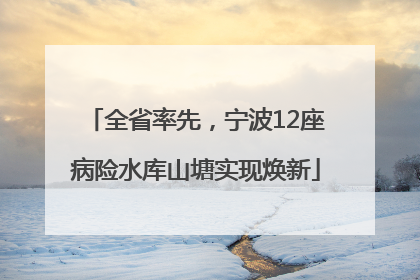 全省率先，宁波12座病险水库山塘实现焕新