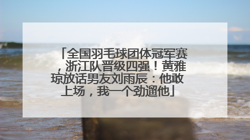 全国羽毛球团体冠军赛，浙江队晋级四强！黄雅琼放话男友刘雨辰：他敢上场，我一个劲遛他