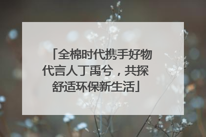 全棉时代携手好物代言人丁禹兮，共探舒适环保新生活