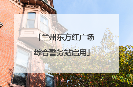 兰州东方红广场综合警务站启用