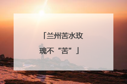 兰州苦水玫瑰不“苦”