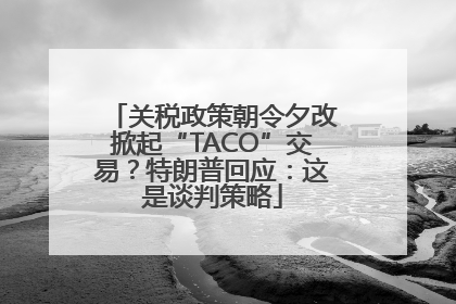 关税政策朝令夕改掀起“TACO”交易？特朗普回应：这是谈判策略