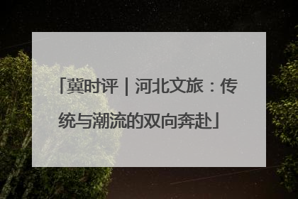 冀时评｜河北文旅：传统与潮流的双向奔赴