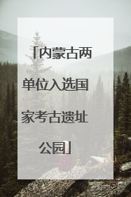 内蒙古两单位入选国家考古遗址公园