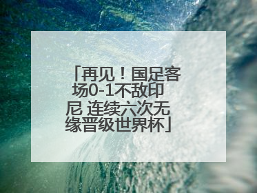 再见！国足客场0-1不敌印尼 连续六次无缘晋级世界杯