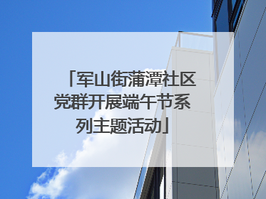 军山街蒲潭社区党群开展端午节系列主题活动