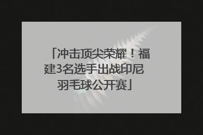 冲击顶尖荣耀！福建3名选手出战印尼羽毛球公开赛