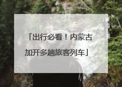 出行必看！内蒙古加开多趟旅客列车