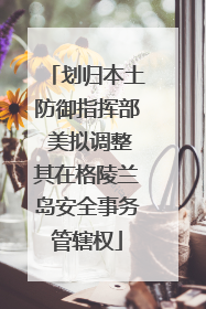 划归本土防御指挥部 美拟调整其在格陵兰岛安全事务管辖权