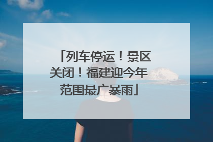 列车停运！景区关闭！福建迎今年范围最广暴雨