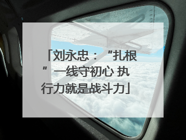 刘永忠：“扎根”一线守初心 执行力就是战斗力