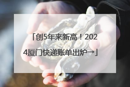 创5年来新高！2024厦门快递账单出炉→