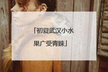 初夏武汉小水果广受青睐