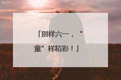 别样六一，“童”样精彩！