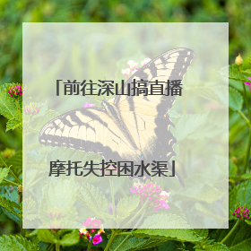 前往深山搞直播 摩托失控困水渠
