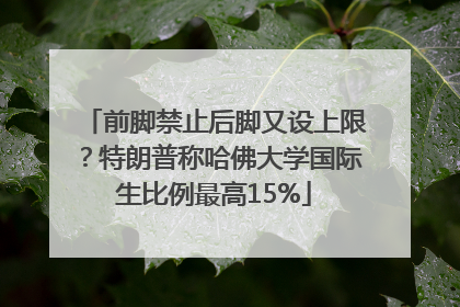 前脚禁止后脚又设上限？特朗普称哈佛大学国际生比例最高15%