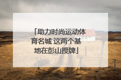 助力时尚运动体育名城 这两个基地在彭山授牌