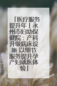 医疗服务提升年丨永州市妇幼保健院：产科升级病床设施 以细节服务提升孕产妇就医体验