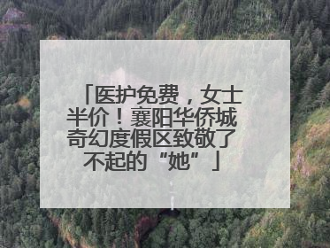 医护免费，女士半价！襄阳华侨城奇幻度假区致敬了不起的“她”