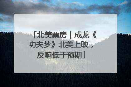 北美票房｜成龙《功夫梦》北美上映，反响低于预期