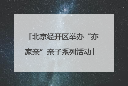 北京经开区举办“亦家亲”亲子系列活动
