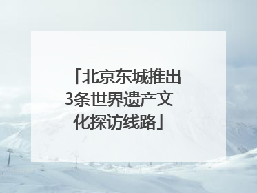 北京东城推出3条世界遗产文化探访线路