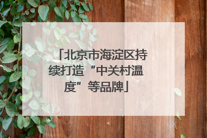 北京市海淀区持续打造“中关村温度”等品牌