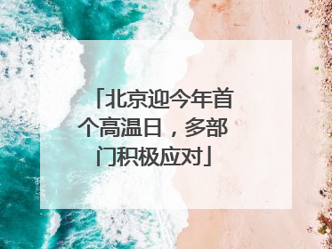 北京迎今年首个高温日，多部门积极应对