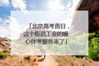 北京高考首日，这个街道工会的暖心伴考服务来了