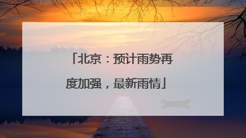 北京：预计雨势再度加强，最新雨情