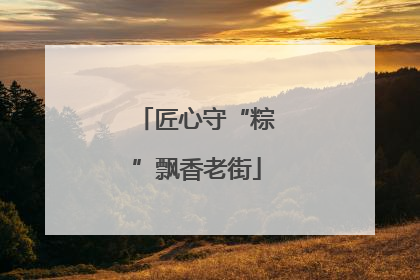 匠心守“粽”飘香老街