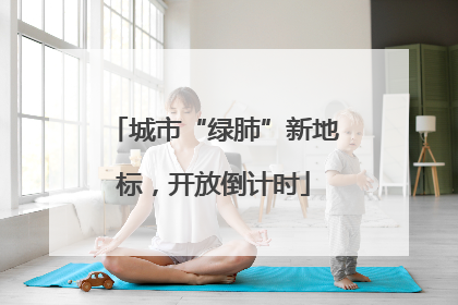 城市“绿肺”新地标，开放倒计时