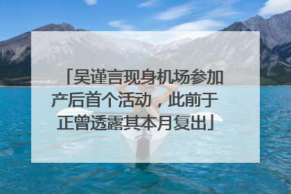 吴谨言现身机场参加产后首个活动，此前于正曾透露其本月复出