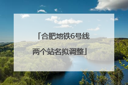 合肥地铁6号线两个站名拟调整