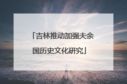 吉林推动加强夫余国历史文化研究