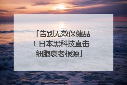 告别无效保健品！日本黑科技直击细胞衰老根源