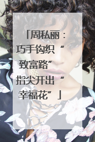 周私丽：巧手钩织“致富路” 指尖开出“幸福花”