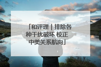 和评理｜排除各种干扰破坏 校正中美关系航向