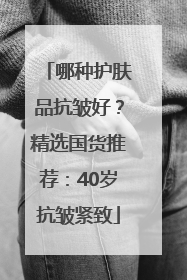 哪种护肤品抗皱好？精选国货推荐：40岁抗皱紧致