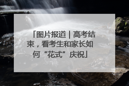 图片报道｜高考结束，看考生和家长如何“花式”庆祝