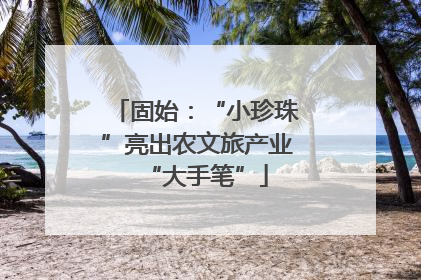 固始：“小珍珠”亮出农文旅产业“大手笔”