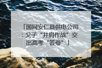 国网安仁县供电公司：父子“并肩作战”交出高考“答卷”