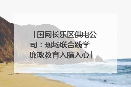 国网长乐区供电公司：现场联合践学 廉政教育入脑入心