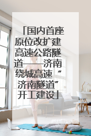 国内首座原位改扩建高速公路隧道——济南绕城高速“济南隧道”开工建设