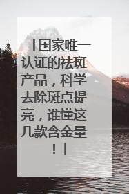 国家唯一认证的祛斑产品，科学去除斑点提亮，谁懂这几款含金量！